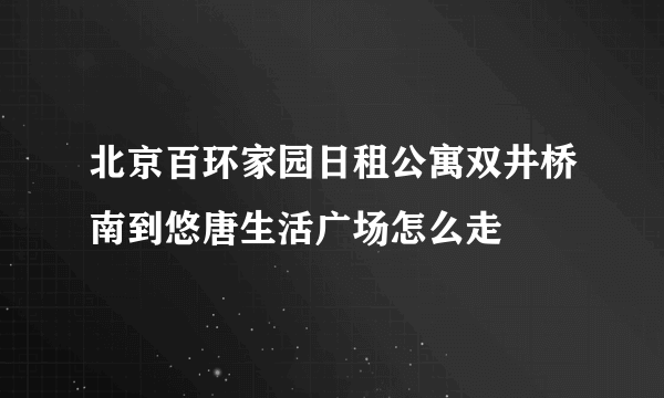 北京百环家园日租公寓双井桥南到悠唐生活广场怎么走