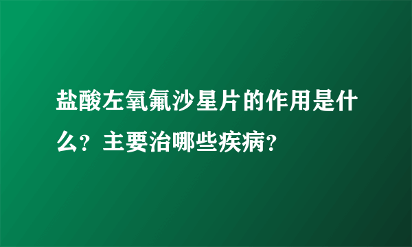 盐酸左氧氟沙星片的作用是什么？主要治哪些疾病？