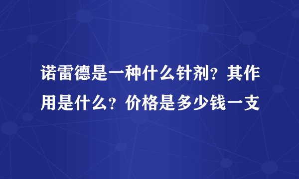 诺雷德是一种什么针剂？其作用是什么？价格是多少钱一支