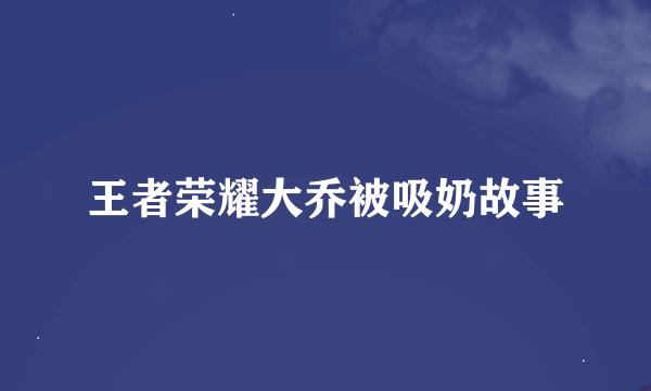 王者荣耀大乔被吸奶故事