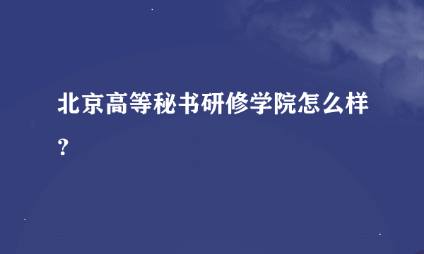 北京高等秘书研修学院怎么样？