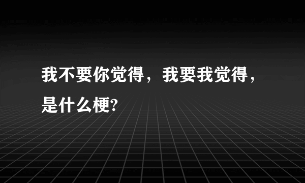 我不要你觉得，我要我觉得，是什么梗?