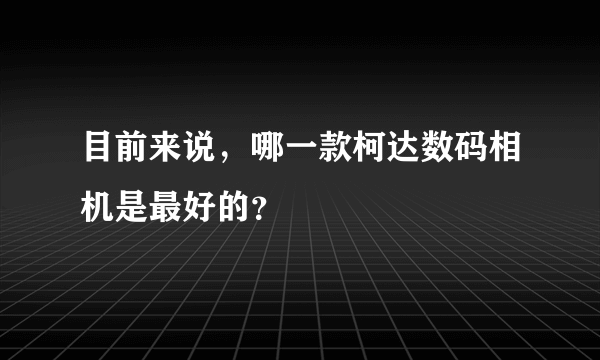 目前来说，哪一款柯达数码相机是最好的？