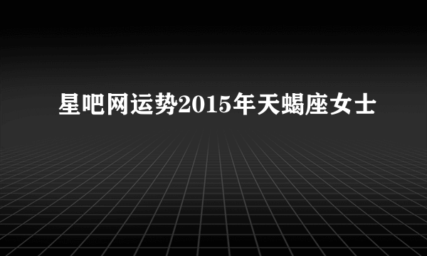 星吧网运势2015年天蝎座女士