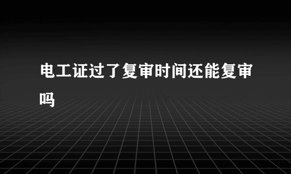 电工证过了复审时间还能复审吗