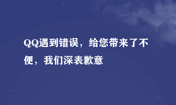 QQ遇到错误，给您带来了不便，我们深表歉意