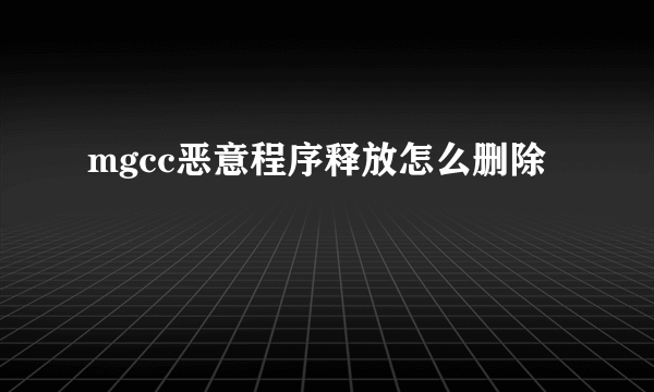 mgcc恶意程序释放怎么删除