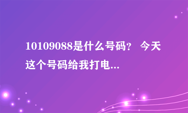 10109088是什么号码？ 今天这个号码给我打电话，我没有接。想问一下这个号码是什么。