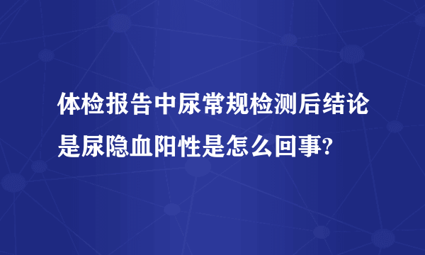 体检报告中尿常规检测后结论是尿隐血阳性是怎么回事?