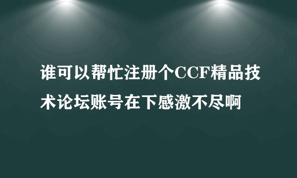 谁可以帮忙注册个CCF精品技术论坛账号在下感激不尽啊