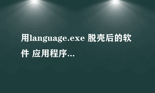 用language.exe 脱壳后的软件 应用程序 错误0xc0000005 失败 怎么办阿