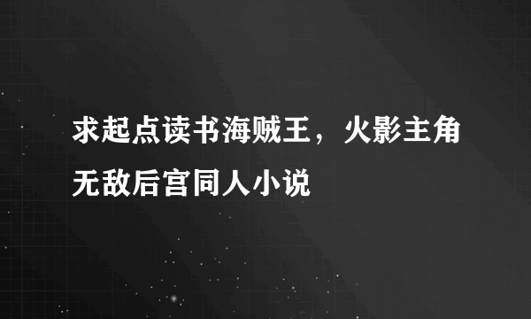 求起点读书海贼王，火影主角无敌后宫同人小说