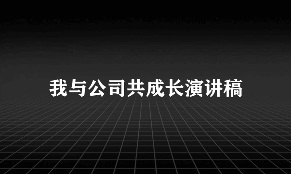 我与公司共成长演讲稿