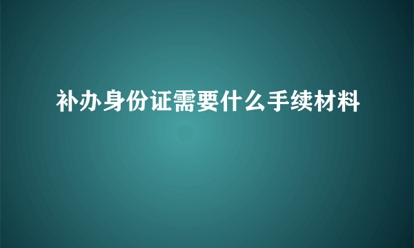 补办身份证需要什么手续材料