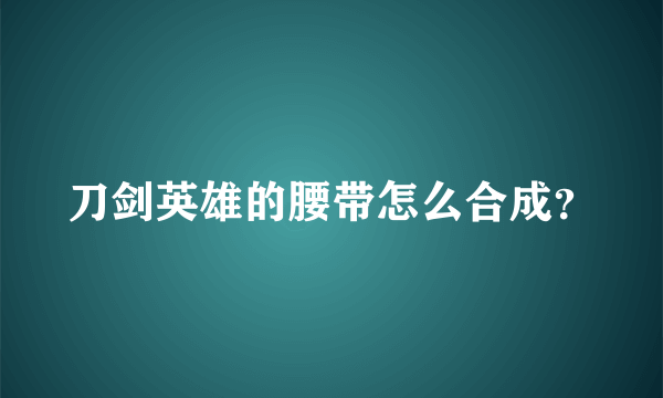 刀剑英雄的腰带怎么合成？