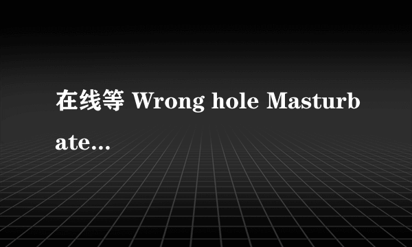 在线等 Wrong hole Masturbate for life 的MP3