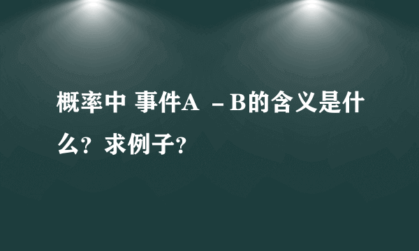 概率中 事件A －B的含义是什么？求例子？