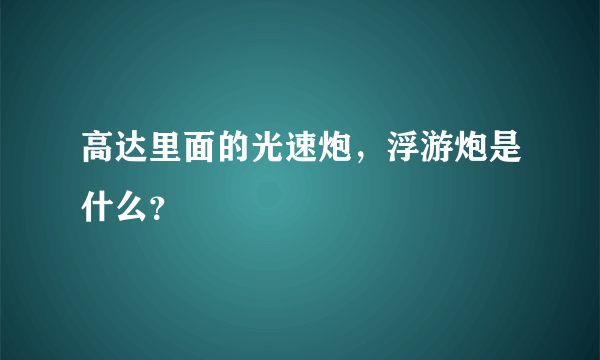 高达里面的光速炮，浮游炮是什么？