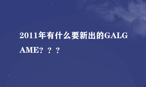 2011年有什么要新出的GALGAME？？？