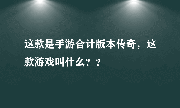 这款是手游合计版本传奇，这款游戏叫什么？？