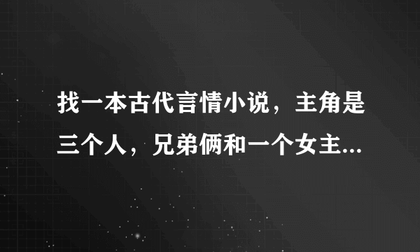 找一本古代言情小说，主角是三个人，兄弟俩和一个女主，忘了是什么原