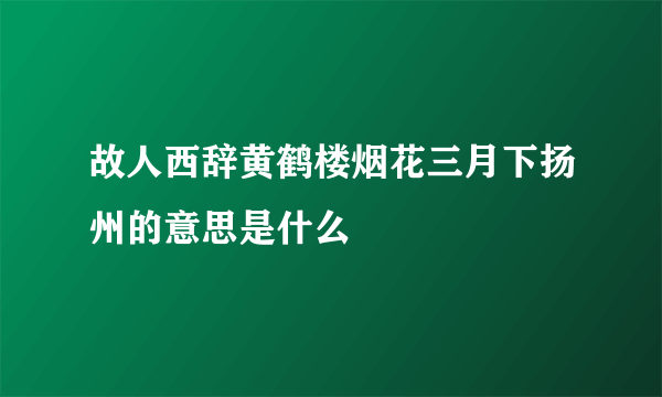 故人西辞黄鹤楼烟花三月下扬州的意思是什么