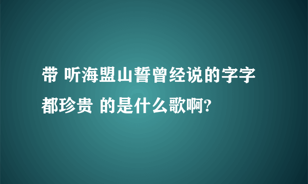 带 听海盟山誓曾经说的字字都珍贵 的是什么歌啊?