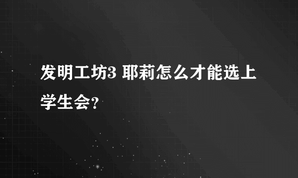 发明工坊3 耶莉怎么才能选上学生会？