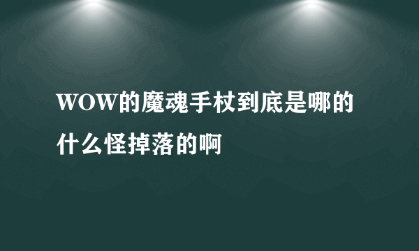 WOW的魔魂手杖到底是哪的什么怪掉落的啊