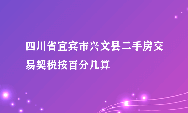 四川省宜宾市兴文县二手房交易契税按百分几算