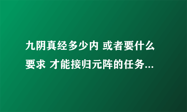 九阴真经多少内 或者要什么要求 才能接归元阵的任务 我找到了石夫人 可是不能接任务啊 求大神指点！！！