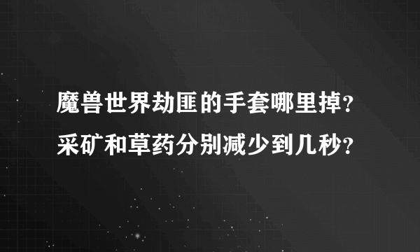 魔兽世界劫匪的手套哪里掉？采矿和草药分别减少到几秒？