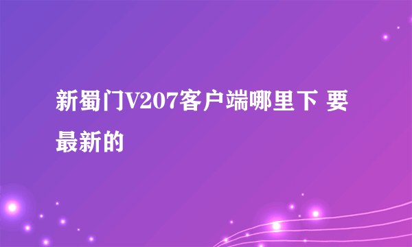 新蜀门V207客户端哪里下 要最新的