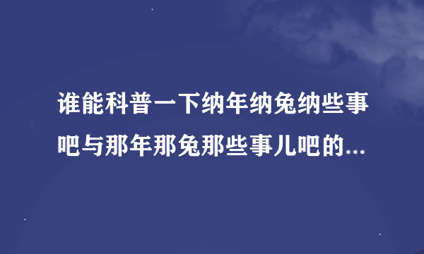 谁能科普一下纳年纳兔纳些事吧与那年那兔那些事儿吧的关系和互动史？ 最近看到了这两个贴吧，还是不太懂