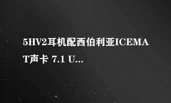 5HV2耳机配西伯利亚ICEMAT声卡 7.1 USB 怎么样？麻烦告诉我