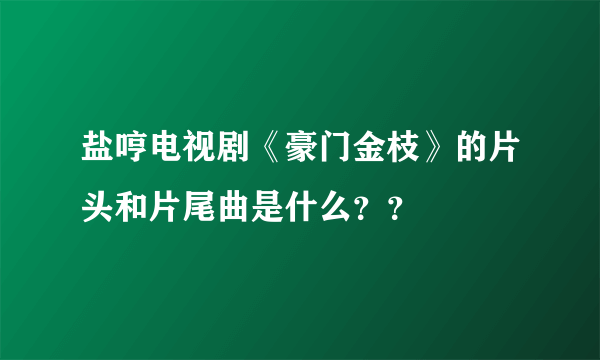 盐哼电视剧《豪门金枝》的片头和片尾曲是什么？？