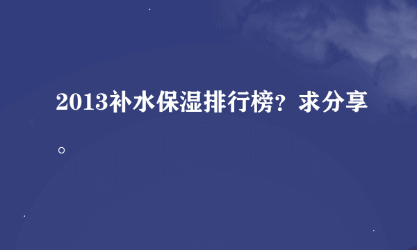 2013补水保湿排行榜？求分享。