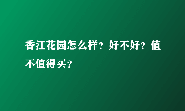 香江花园怎么样？好不好？值不值得买？