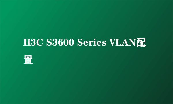 H3C S3600 Series VLAN配置