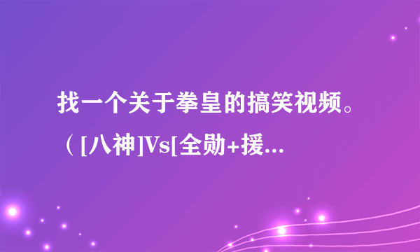 找一个关于拳皇的搞笑视频。（[八神]Vs[全勋+援助人]）