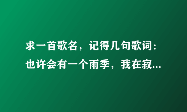 求一首歌名，记得几句歌词：也许会有一个雨季，我在寂寞中遇见了你，就把我的一切都告诉你