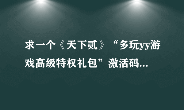 求一个《天下贰》“多玩yy游戏高级特权礼包”激活码？皇室贵族可以领取的，悬赏分数！！