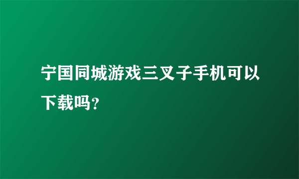 宁国同城游戏三叉子手机可以下载吗？