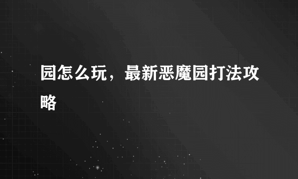 园怎么玩，最新恶魔园打法攻略