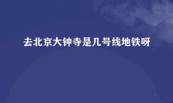 去北京大钟寺是几号线地铁呀