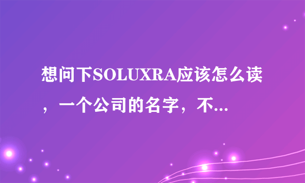 想问下SOLUXRA应该怎么读，一个公司的名字，不是什么单词