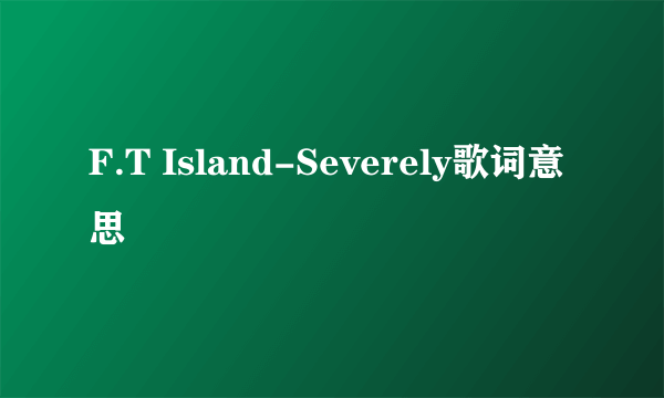 F.T Island-Severely歌词意思