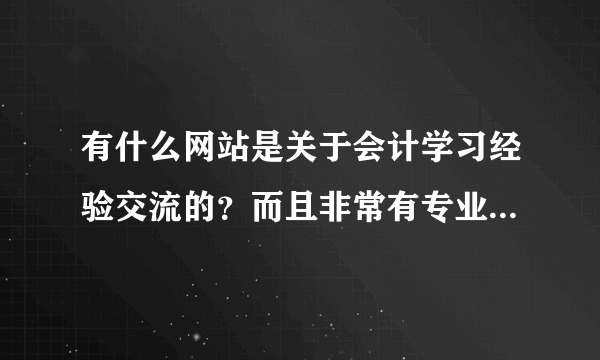 有什么网站是关于会计学习经验交流的？而且非常有专业水准，又贴切实际工作的。