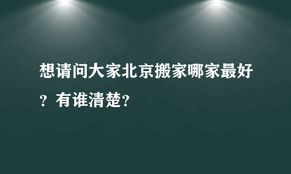 想请问大家北京搬家哪家最好？有谁清楚？