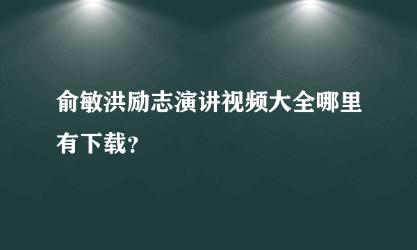 俞敏洪励志演讲视频大全哪里有下载？